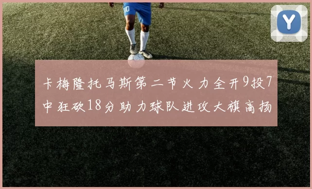 卡梅隆托马斯第二节火力全开9投7中狂砍18分助力球队进攻大旗高扬