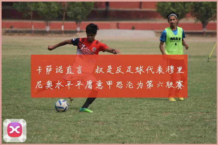 卡萨诺直言囧叔是反足球代表穆里尼奥水平平庸意甲恐沦为第六联赛