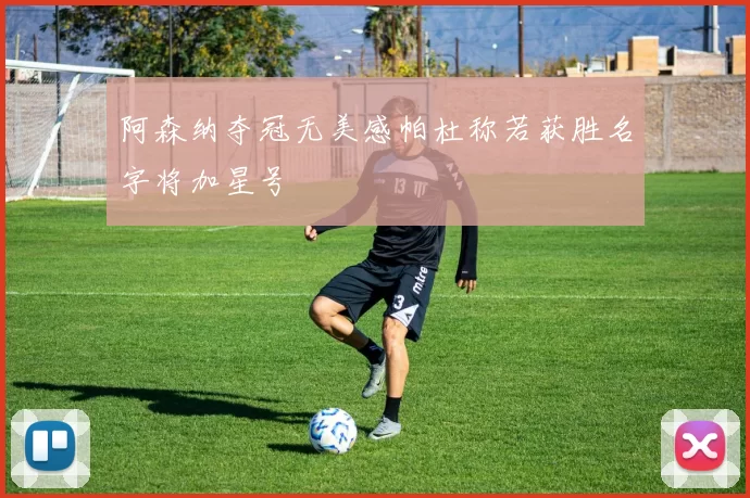阿森纳夺冠无美感帕杜称若获胜名字将加星号