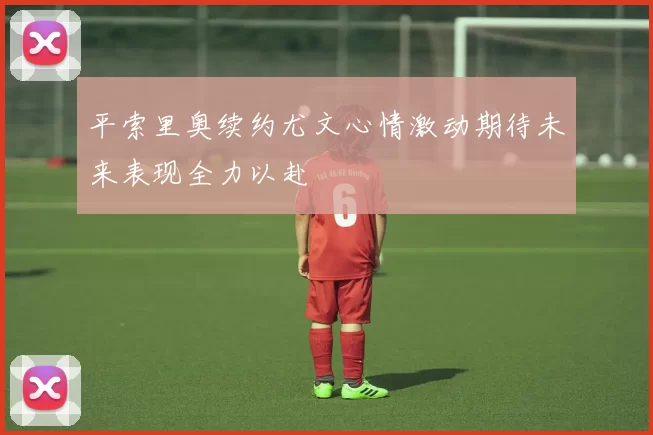 平索里奥续约尤文心情激动期待未来表现全力以赴