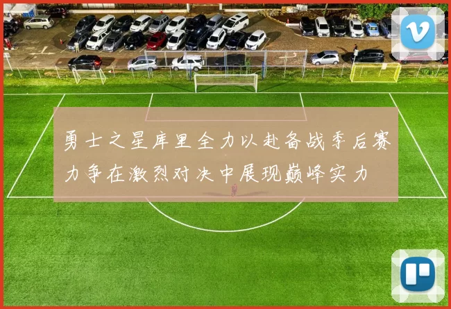 勇士之星库里全力以赴备战季后赛力争在激烈对决中展现巅峰实力
