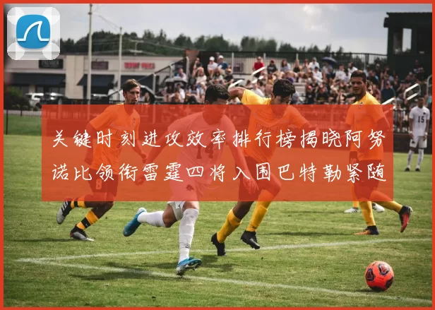 关键时刻进攻效率排行榜揭晓阿努诺比领衔雷霆四将入围巴特勒紧随其后