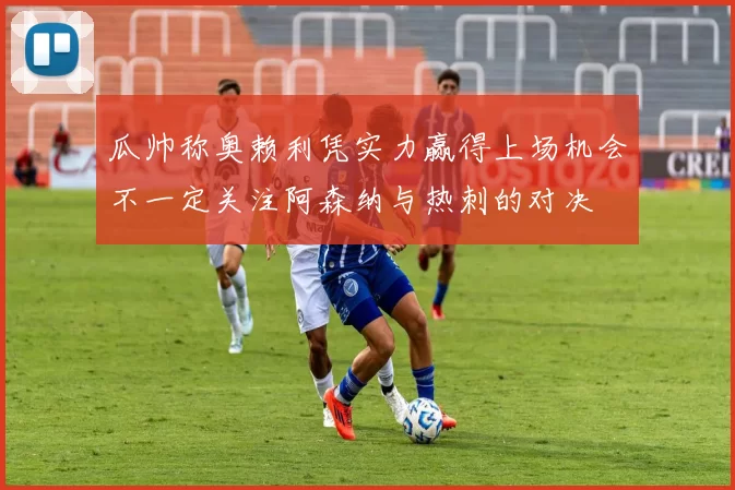 瓜帅称奥赖利凭实力赢得上场机会不一定关注阿森纳与热刺的对决