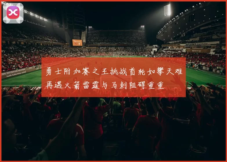 勇士附加赛之王挑战首轮如攀天难再遇火箭雷霆与马刺阻碍重重