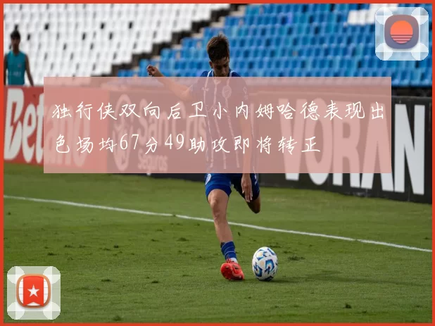 独行侠双向后卫小内姆哈德表现出色场均67分49助攻即将转正