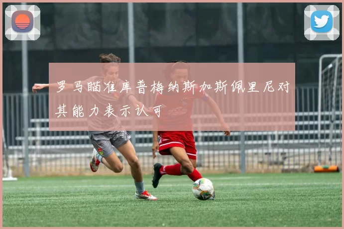 罗马瞄准库普梅纳斯加斯佩里尼对其能力表示认可