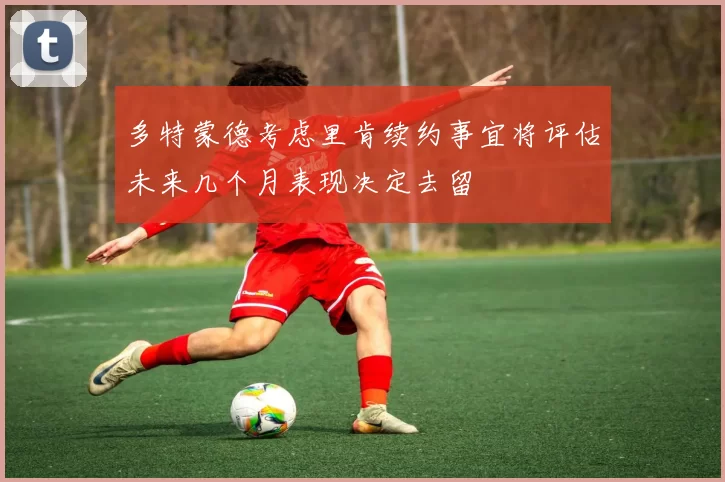 多特蒙德考虑里肯续约事宜将评估未来几个月表现决定去留