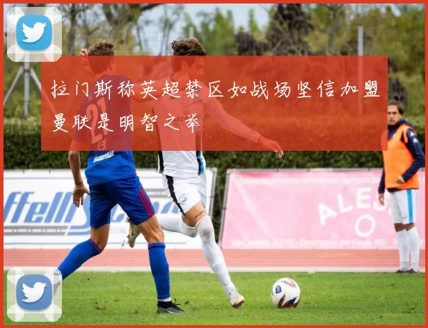 拉门斯称英超禁区如战场坚信加盟曼联是明智之举