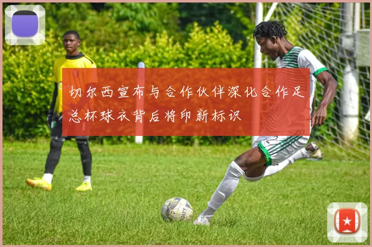 切尔西宣布与合作伙伴深化合作足总杯球衣背后将印新标识