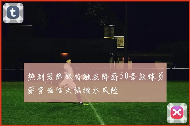 热刺若降级将触发降薪50条款球员薪资面临大幅缩水风险