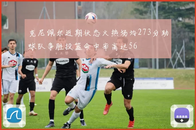 克尼佩尔近期状态火热场均273分助球队争胜投篮命中率高达56