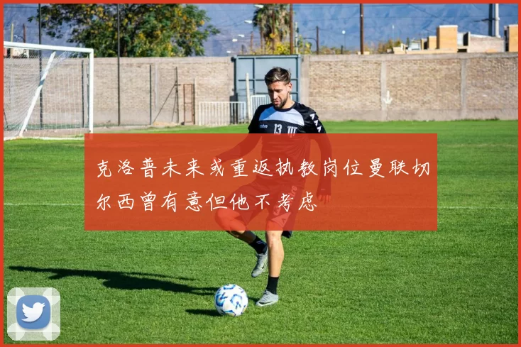 克洛普未来或重返执教岗位曼联切尔西曾有意但他不考虑