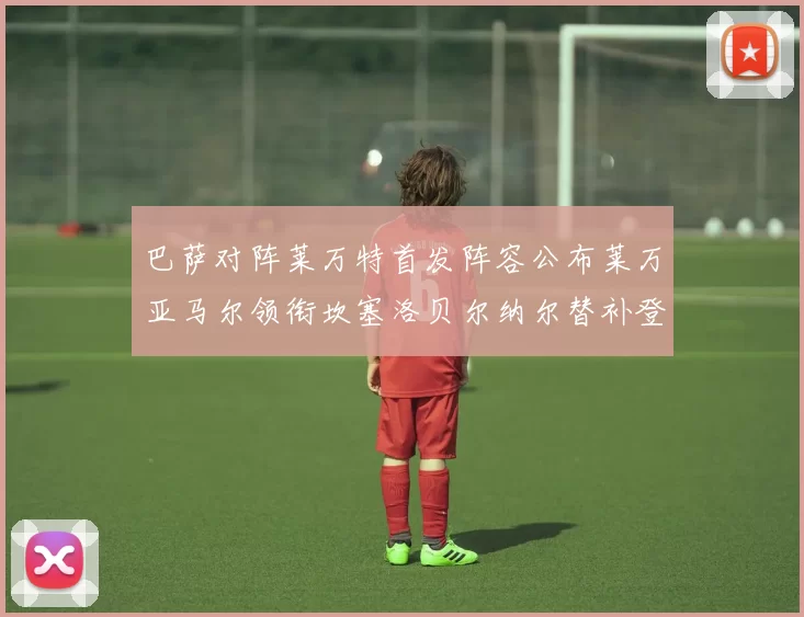 巴萨对阵莱万特首发阵容公布莱万亚马尔领衔坎塞洛贝尔纳尔替补登场
