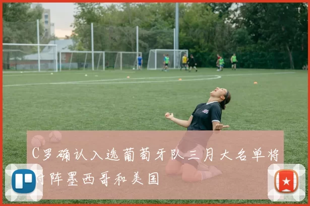 C罗确认入选葡萄牙队三月大名单将对阵墨西哥和美国