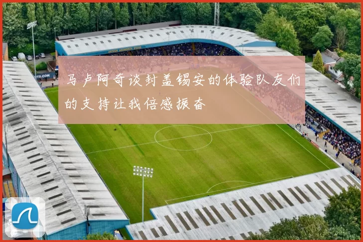 马卢阿奇谈封盖锡安的体验队友们的支持让我倍感振奋