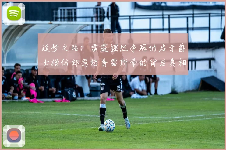 追梦之路：雷霆摆烂夺冠的启示爵士模仿却惹怒普雷斯蒂的背后真相