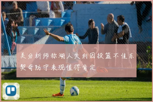 美分析师称湖人失利因投篮不佳东契奇防守表现值得肯定