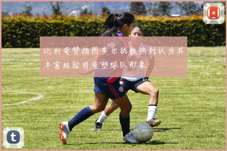 比利奇赞扬图多尔执教热刺认为其丰富经验将重塑球队形象