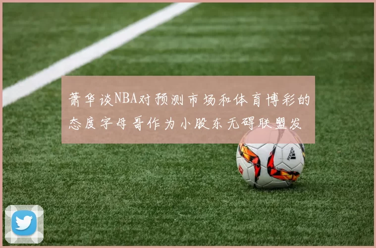 萧华谈NBA对预测市场和体育博彩的态度字母哥作为小股东无碍联盟发展