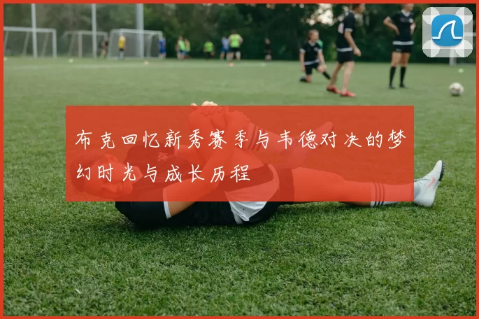 布克回忆新秀赛季与韦德对决的梦幻时光与成长历程