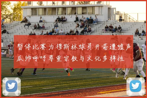 暂停比赛为穆斯林球员开斋遭嘘声瓜帅呼吁尊重宗教与文化多样性