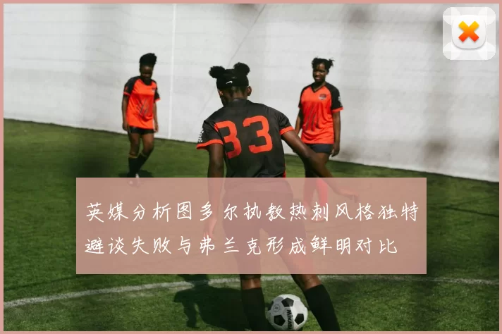 英媒分析图多尔执教热刺风格独特避谈失败与弗兰克形成鲜明对比