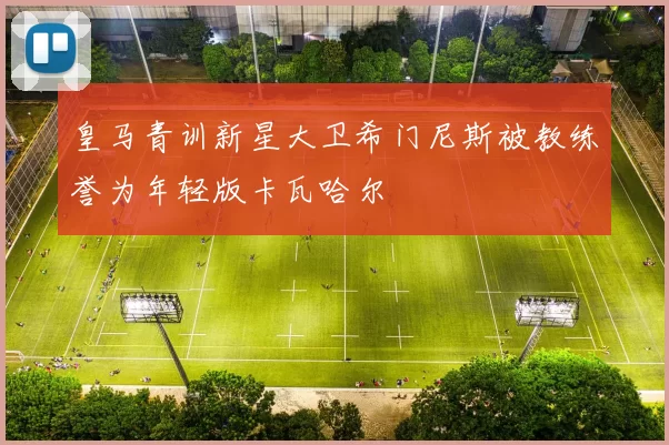 皇马青训新星大卫希门尼斯被教练誉为年轻版卡瓦哈尔