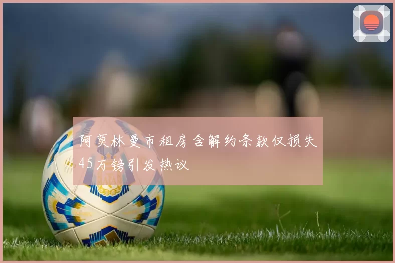 阿莫林曼市租房含解约条款仅损失45万镑引发热议