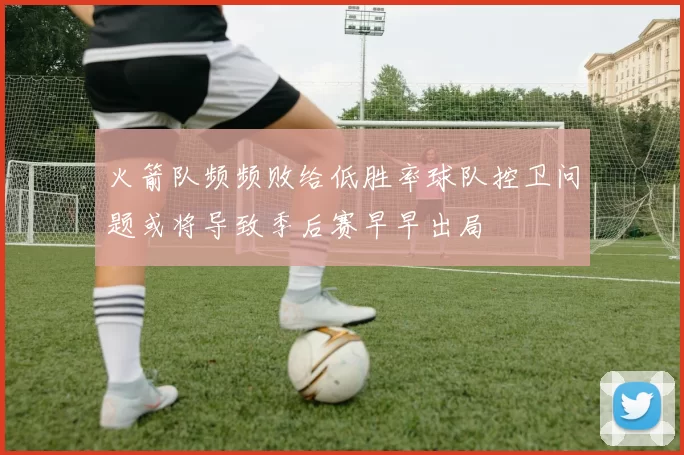 火箭队频频败给低胜率球队控卫问题或将导致季后赛早早出局
