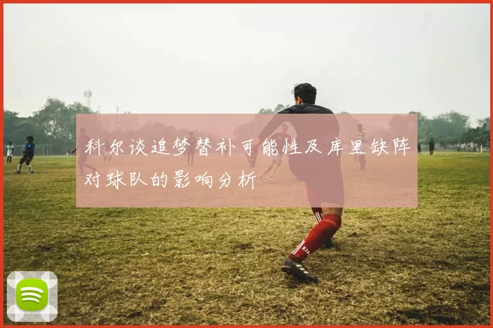 科尔谈追梦替补可能性及库里缺阵对球队的影响分析